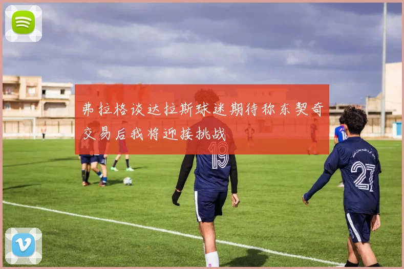 弗拉格谈达拉斯球迷期待称东契奇交易后我将迎接挑战