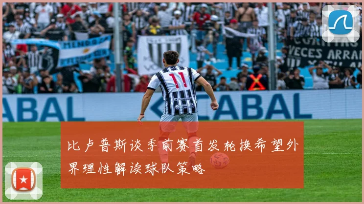 比卢普斯谈季前赛首发轮换希望外界理性解读球队策略