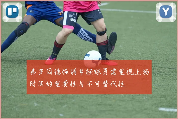弗罗因德强调年轻球员需重视上场时间的重要性与不可替代性