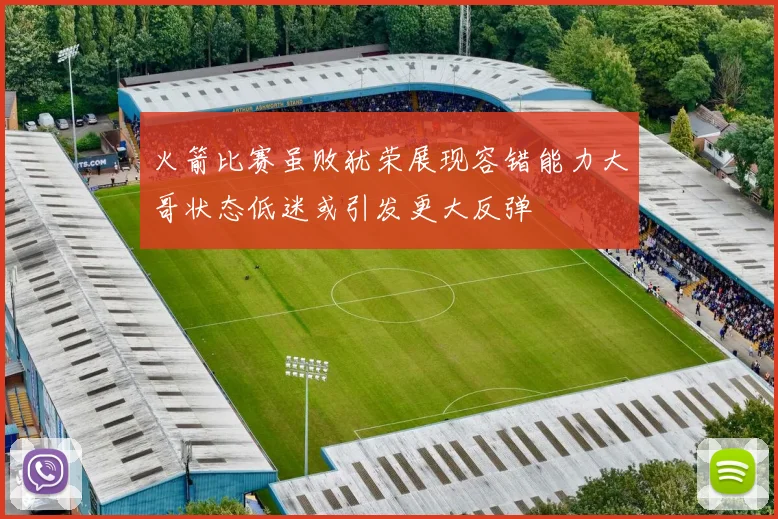 火箭比赛虽败犹荣展现容错能力大哥状态低迷或引发更大反弹