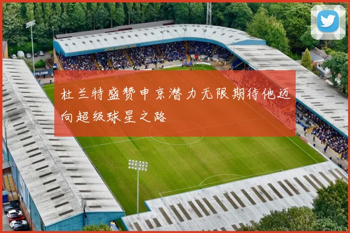 杜兰特盛赞申京潜力无限期待他迈向超级球星之路