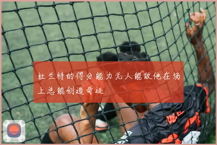 杜兰特的得分能力无人能敌他在场上总能创造奇迹