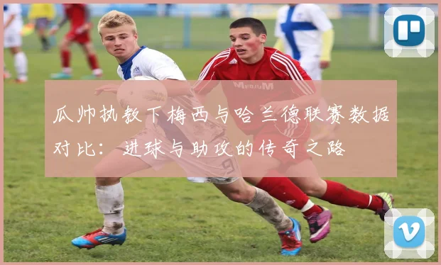 瓜帅执教下梅西与哈兰德联赛数据对比：进球与助攻的传奇之路