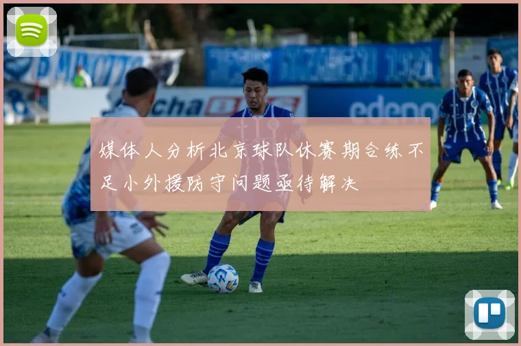媒体人分析北京球队休赛期合练不足小外援防守问题亟待解决