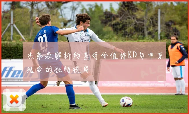 杰弗森解析约基奇价值将KD与申京结合的独特视角
