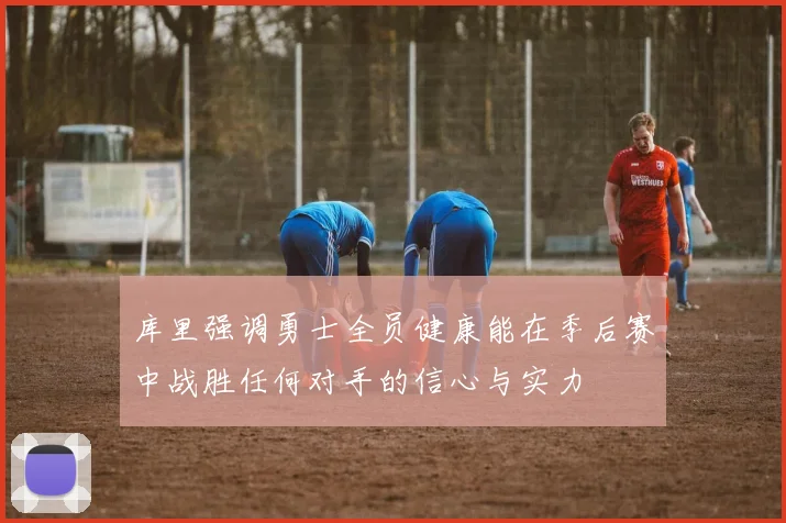 库里强调勇士全员健康能在季后赛中战胜任何对手的信心与实力