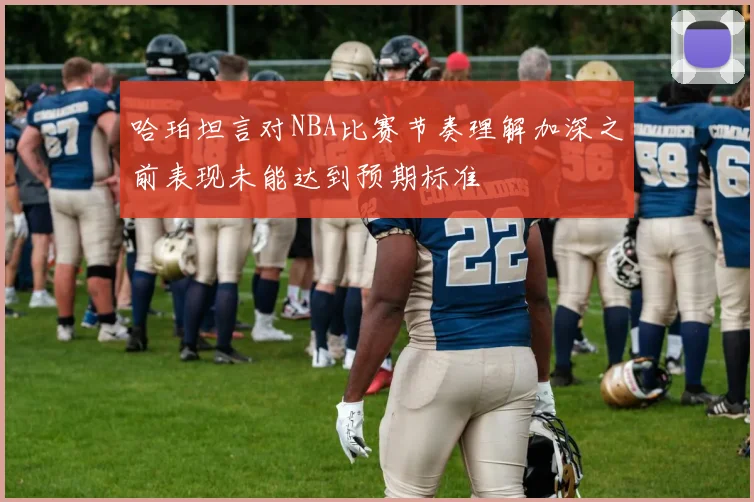 哈珀坦言对NBA比赛节奏理解加深之前表现未能达到预期标准