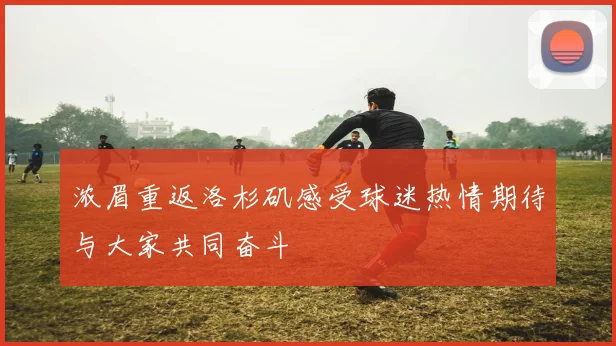 浓眉重返洛杉矶感受球迷热情期待与大家共同奋斗