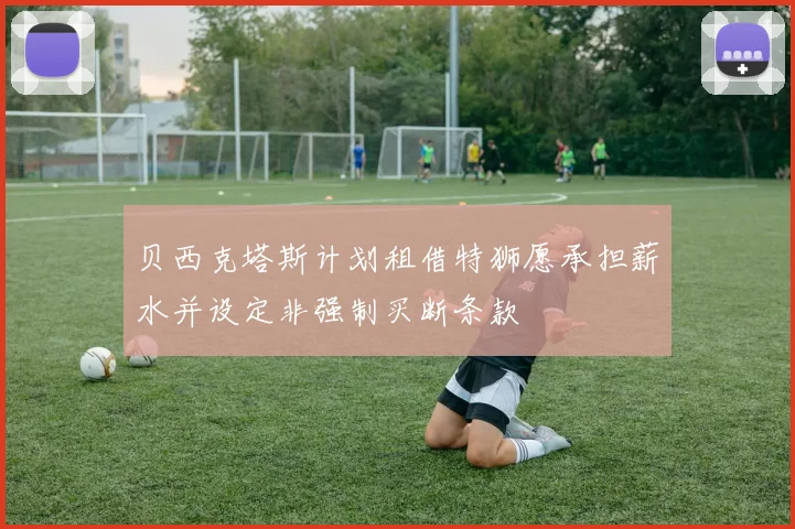贝西克塔斯计划租借特狮愿承担薪水并设定非强制买断条款