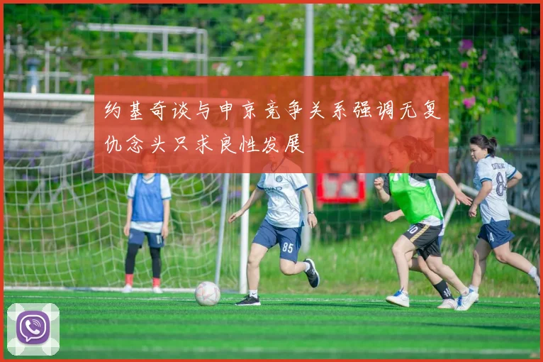 约基奇谈与申京竞争关系强调无复仇念头只求良性发展