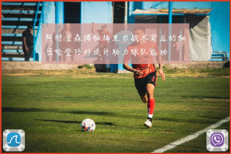 阿特金森揭秘梅里尔战术背后的秘密哈登巧妙设计助力球队成功