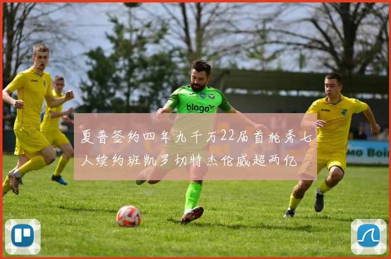 夏普签约四年九千万22届首轮秀七人续约班凯罗切特杰伦威超两亿