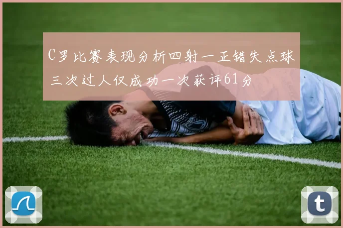 C罗比赛表现分析四射一正错失点球三次过人仅成功一次获评61分