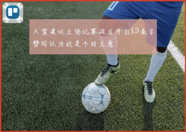 火蜜建议主场比赛延后开打KD表示赞同认为这是个好主意