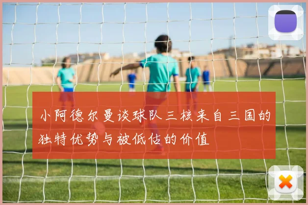小阿德尔曼谈球队三核来自三国的独特优势与被低估的价值