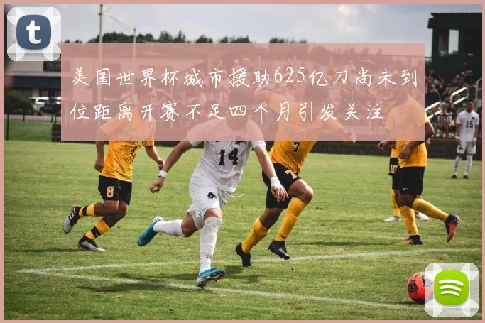 美国世界杯城市援助625亿刀尚未到位距离开赛不足四个月引发关注