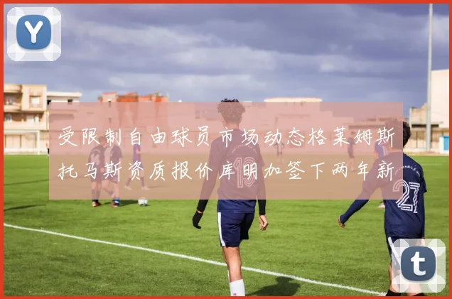受限制自由球员市场动态格莱姆斯托马斯资质报价库明加签下两年新合同
