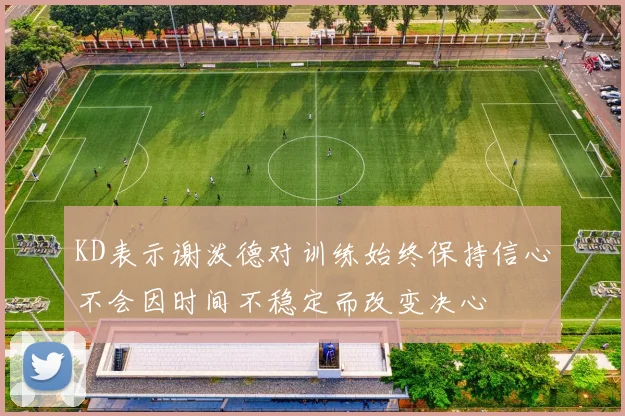 KD表示谢泼德对训练始终保持信心不会因时间不稳定而改变决心