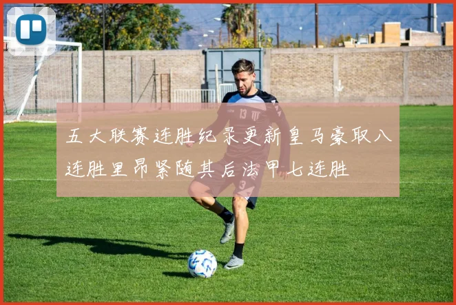 五大联赛连胜纪录更新皇马豪取八连胜里昂紧随其后法甲七连胜