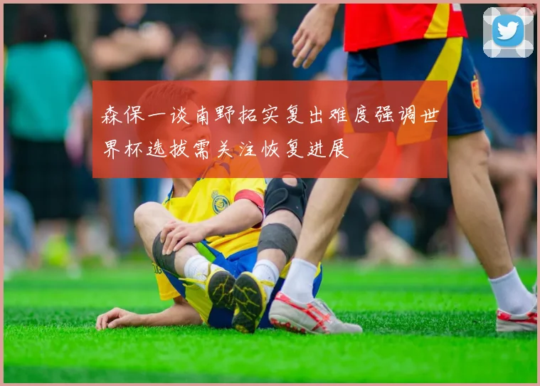 森保一谈南野拓实复出难度强调世界杯选拔需关注恢复进展