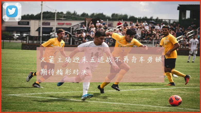 火箭主场迎来五连战不再舟车劳顿期待精彩对决