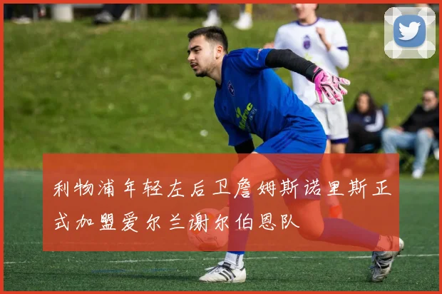 利物浦年轻左后卫詹姆斯诺里斯正式加盟爱尔兰谢尔伯恩队